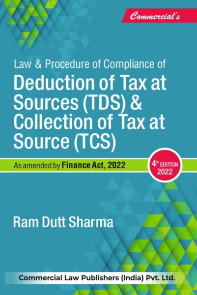 Commercial's Law and Procedure compliance of Deduction of Tax at Source (TDS) Collection of Tax at Source (TCS) As amended by finance act 2022 by RAM DUTT SHARMA Edition 2022