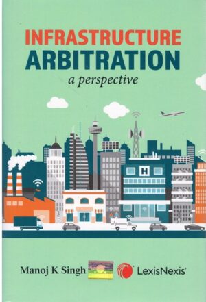 Lexis Nexis's Infrastructure Arbitration (a perspective) by MANOJ K SINGH Edition 2023