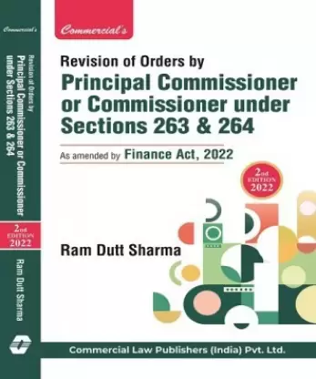 Commercial's Revision of Orders by Principal Commissioner or Commissioner Under Sections 263 & 264 As Amended by Finance Act 2022 by Ram Dutt Sharma Edition 2022