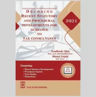 Tax Publishers Decoding Recent Statutory and Procedural Developments For Guidance to Tax Consultants by Avadhesh Ojha, Monoj Gupta Edition 2021