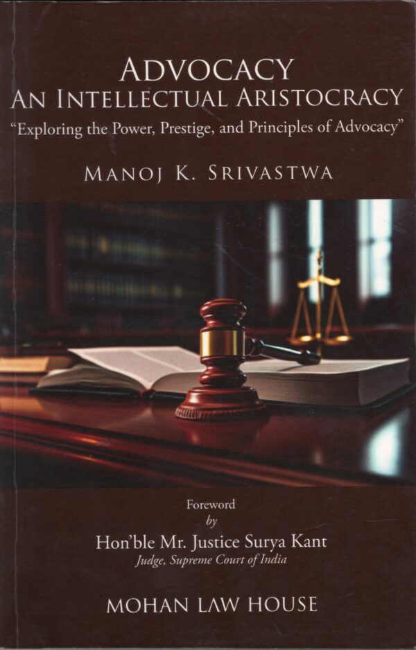 Mohan Law House Advocacy An Intellectual Aristocracy Exploring the Power, prestige, and Principles of Advocacy by Manoj K. Srivastwa-Edition 2025
